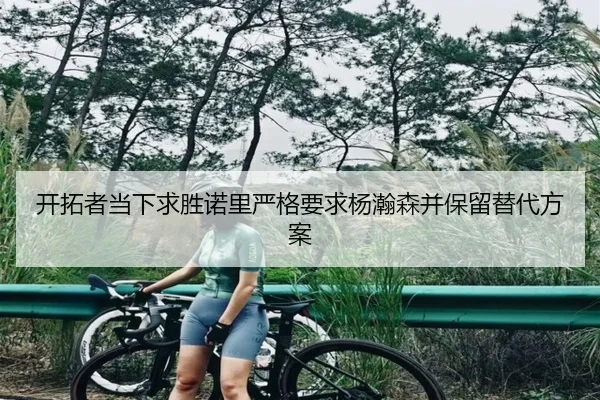 开拓者当下求胜诺里严格要求杨瀚森并保留替代方案